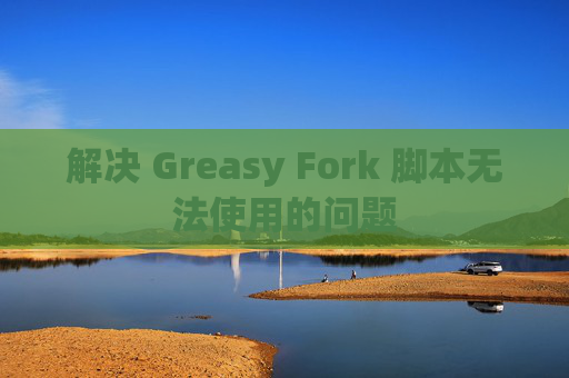 解决 Greasy Fork 脚本无法使用的问题